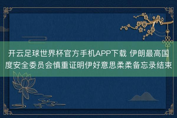 开云足球世界杯官方手机APP下载 伊朗最高国度安全委员会慎重证明伊好意思柔柔备忘录结束