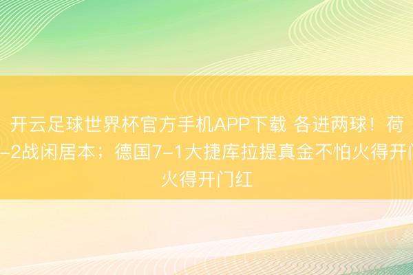 开云足球世界杯官方手机APP下载 各进两球!荷兰2-2战闲居本;德国7-1大捷库拉提真金不怕火得开门红