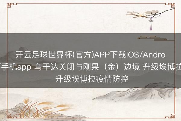 开云足球世界杯(官方)APP下载IOS/Android通用版/手机app 乌干达关闭与刚果（金）边境 升级埃博拉疫情防控