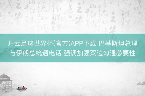 开云足球世界杯(官方)APP下载 巴基斯坦总理与伊朗总统通电话 强调加强双边勾通必要性