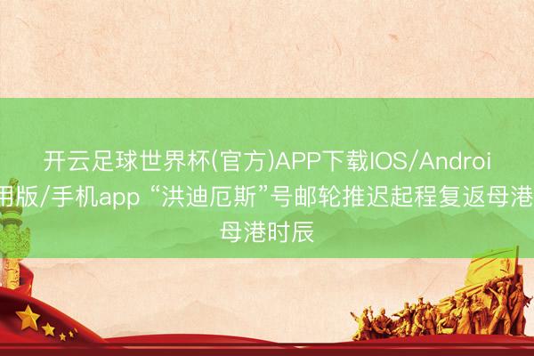 开云足球世界杯(官方)APP下载IOS/Android通用版/手机app “洪迪厄斯”号邮轮推迟起程复返母港时辰