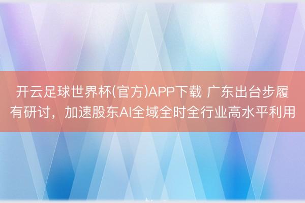 开云足球世界杯(官方)APP下载 广东出台步履有研讨，加速股东AI全域全时全行业高水平利用