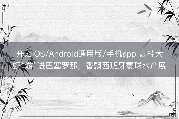 开云IOS/Android通用版/手机app 高桂大虾“游”进巴塞罗那,香飘西班牙寰球水产展