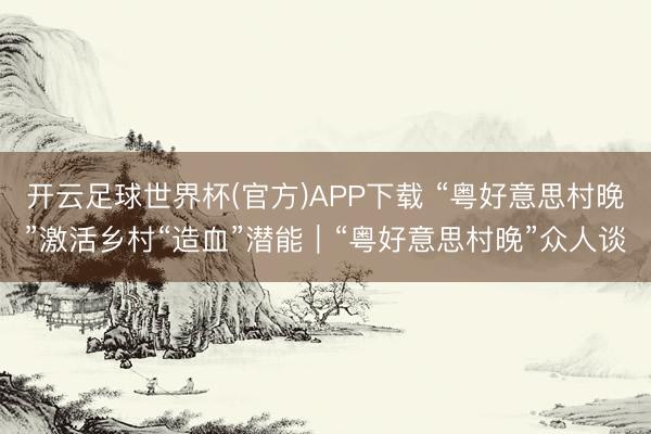 开云足球世界杯(官方)APP下载 “粤好意思村晚”激活乡村“造血”潜能｜“粤好意思村晚”众人谈