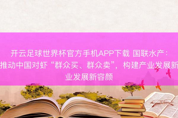 开云足球世界杯官方手机APP下载 国联水产：抓续推动中国对虾 “群众买、群众卖”，构建产业发展新容颜