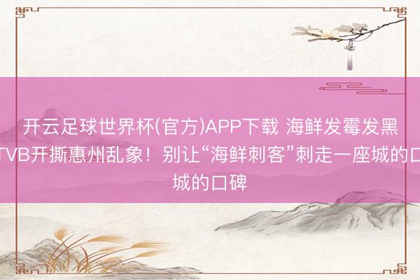开云足球世界杯(官方)APP下载 海鲜发霉发黑,TVB开撕惠州乱象!别让“海鲜刺客”刺走一座城的口碑