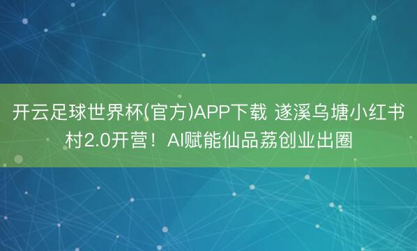 开云足球世界杯(官方)APP下载 遂溪乌塘小红书村2.0开营！AI赋能仙品荔创业出圈