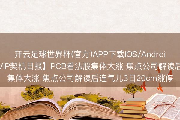 开云足球世界杯(官方)APP下载IOS/Android通用版/手机app 【VIP契机日报】PCB看法股集体大涨 焦点公司解读后连气儿3日20cm涨停
