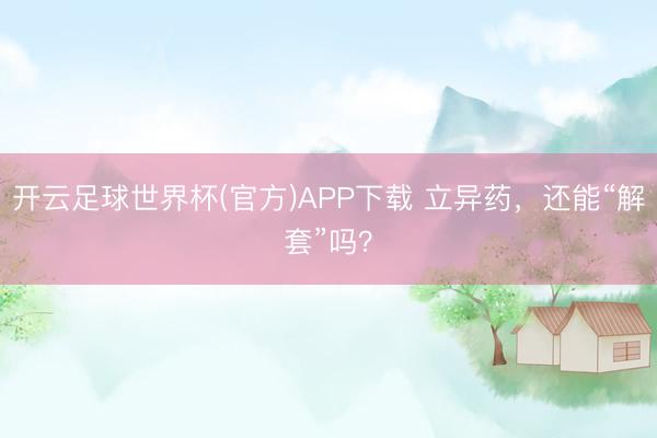开云足球世界杯(官方)APP下载 立异药，还能“解套”吗？