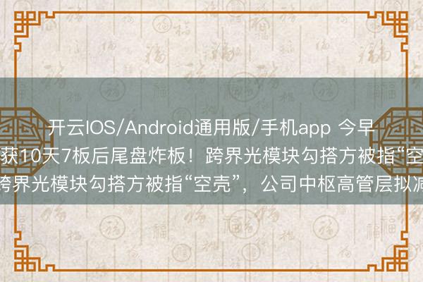 开云IOS/Android通用版/手机app 今早公告遭监管警示，603065获10天7板后尾盘炸板！跨界光模块勾搭方被指“空壳”，公司中枢高管层拟减握