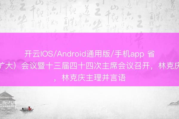开云IOS/Android通用版/手机app 省政协党组（扩大）会议暨十三届四十四次主席会议召开，林克庆主理并言语