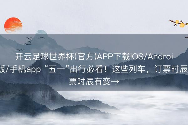 开云足球世界杯(官方)APP下载IOS/Android通用版/手机app “五一”出行必看！这些列车，订票时辰有变→