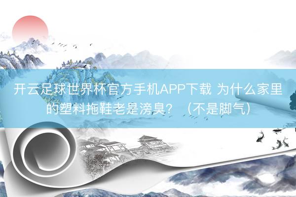 开云足球世界杯官方手机APP下载 为什么家里的塑料拖鞋老是滂臭?(不是脚气)