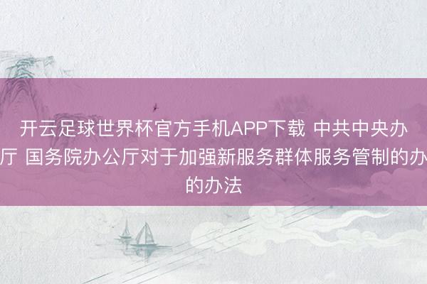 开云足球世界杯官方手机APP下载 中共中央办公厅 国务院办公厅对于加强新服务群体服务管制的办法
