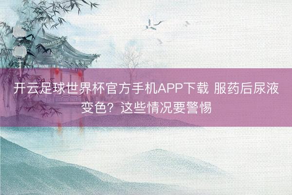 开云足球世界杯官方手机APP下载 服药后尿液变色?这些情况要警惕