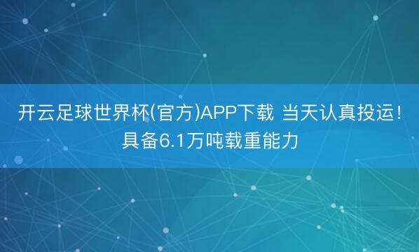 开云足球世界杯(官方)APP下载 当天认真投运！具备6.1万吨载重能力