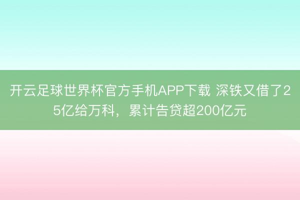开云足球世界杯官方手机APP下载 深铁又借了25亿给万科，累计告贷超200亿元