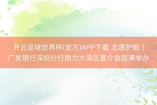 开云足球世界杯(官方)APP下载 志愿护航｜广发银行深圳分行助力大湾区宣介会圆满举办