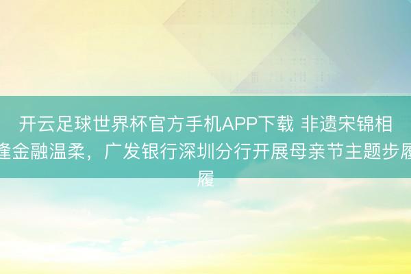 开云足球世界杯官方手机APP下载 非遗宋锦相逢金融温柔，广发银行深圳分行开展母亲节主题步履