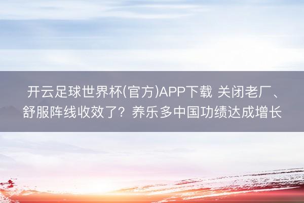开云足球世界杯(官方)APP下载 关闭老厂、舒服阵线收效了?养乐多中国功绩达成增长