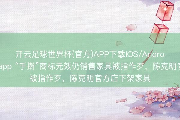 开云足球世界杯(官方)APP下载IOS/Android通用版/手机app “手擀”商标无效仍销售家具被指作歹,陈克明官方店下架家具
