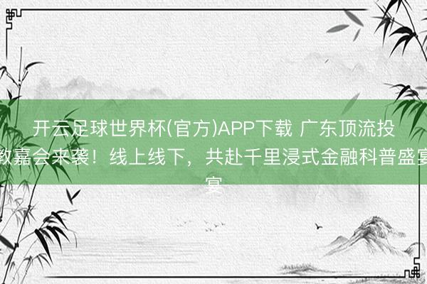 开云足球世界杯(官方)APP下载 广东顶流投教嘉会来袭!线上线下,共赴千里浸式金融科普盛宴