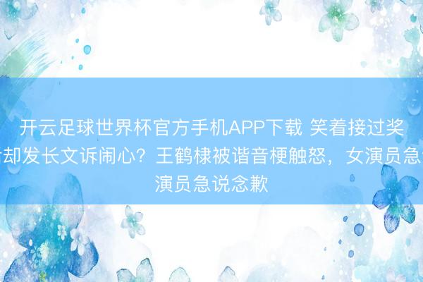 开云足球世界杯官方手机APP下载 笑着接过奖杯背后却发长文诉闹心？王鹤棣被谐音梗触怒，女演员急说念歉