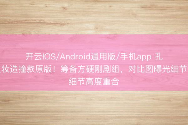 开云IOS/Android通用版/手机app 孔雪儿公主妆造撞款原版!筹备方硬刚剧组,对比图曝光细节高度重合