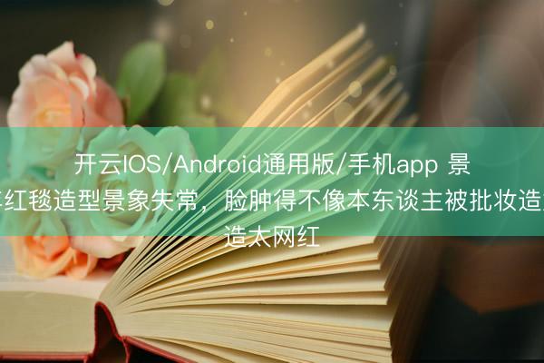 开云IOS/Android通用版/手机app 景甜开年红毯造型景象失常，脸肿得不像本东谈主被批妆造太网红