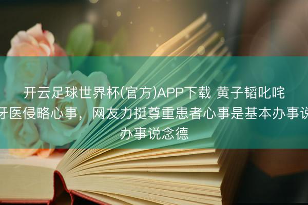 开云足球世界杯(官方)APP下载 黄子韬叱咤偷拍牙医侵略心事，网友力挺尊重患者心事是基本办事说念德