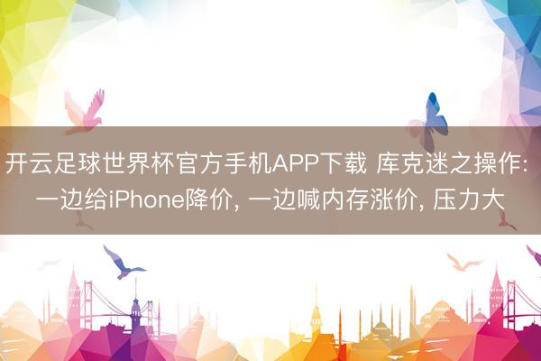 开云足球世界杯官方手机APP下载 库克迷之操作: 一边给iPhone降价， 一边喊内存涨价， 压力大