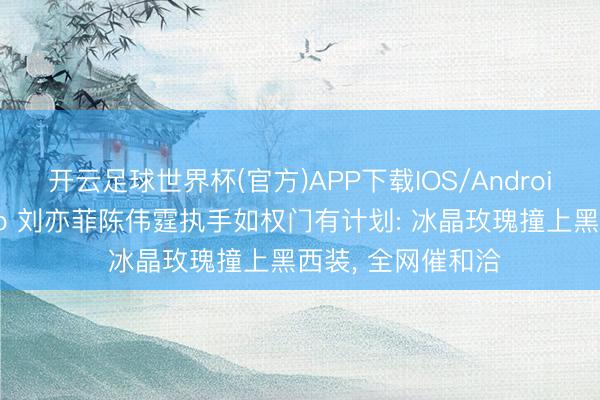 开云足球世界杯(官方)APP下载IOS/Android通用版/手机app 刘亦菲陈伟霆执手如权门有计划: 冰晶玫瑰撞上黑西装， 全网催和洽