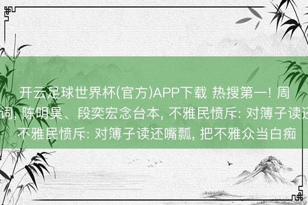 开云足球世界杯(官方)APP下载 热搜第一! 周冬雨被曝演话剧不背台词， 陈明昊、段奕宏念台本， 不雅民愤斥: 对簿子读还嘴瓢， 把不雅众当白痴