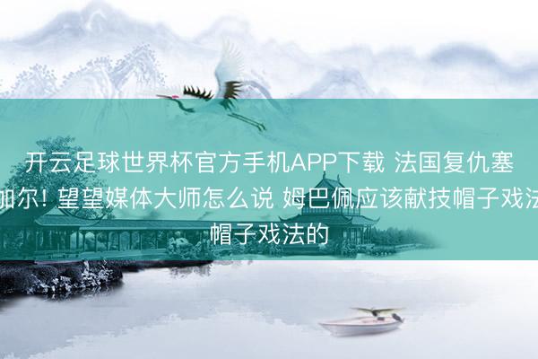 开云足球世界杯官方手机APP下载 法国复仇塞内加尔! 望望媒体大师怎么说 姆巴佩应该献技帽子戏法的