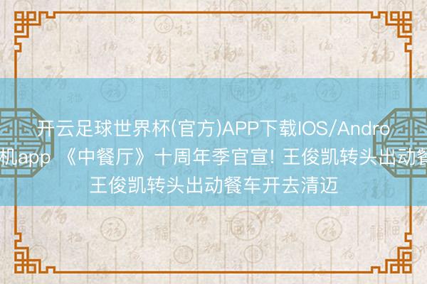 开云足球世界杯(官方)APP下载IOS/Android通用版/手机app 《中餐厅》十周年季官宣! 王俊凯转头出动餐车开去清迈