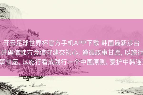 开云足球世界杯官方手机APP下载 韩国最新涉台表态， 中方回报: 但愿并确信韩方会信守建交初心， 遵循政事甘愿， 以施行看成践行一个中国原则， 爱护中韩连系政事基础
