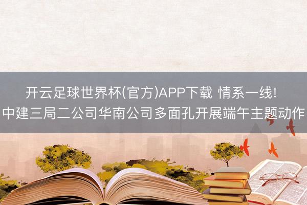 开云足球世界杯(官方)APP下载 情系一线! 中建三局二公司华南公司多面孔开展端午主题动作