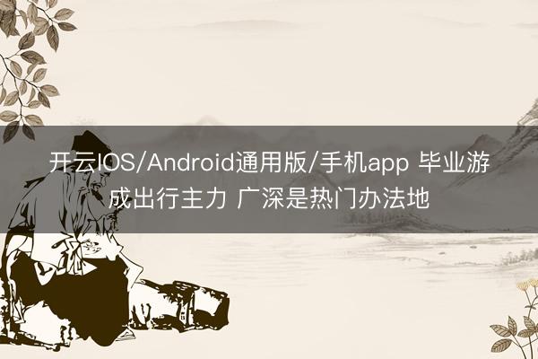 开云IOS/Android通用版/手机app 毕业游成出行主力 广深是热门办法地