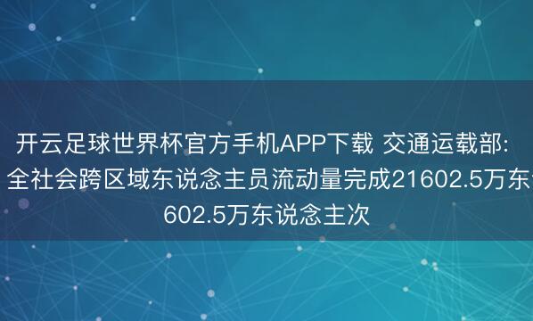 开云足球世界杯官方手机APP下载 交通运载部: 6月18日 全社会跨区域东说念主员流动量完成21602.5万东说念主次
