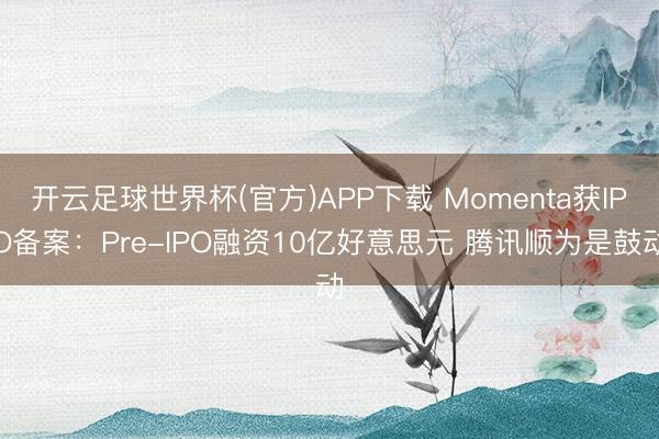 开云足球世界杯(官方)APP下载 Momenta获IPO备案:Pre-IPO融资10亿好意思元 腾讯顺为是鼓动