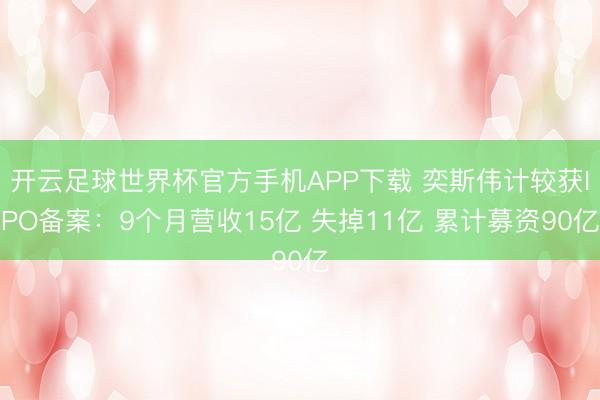 开云足球世界杯官方手机APP下载 奕斯伟计较获IPO备案:9个月营收15亿 失掉11亿 累计募资90亿