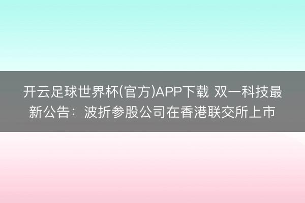 开云足球世界杯(官方)APP下载 双一科技最新公告:波折参股公司在香港联交所上市