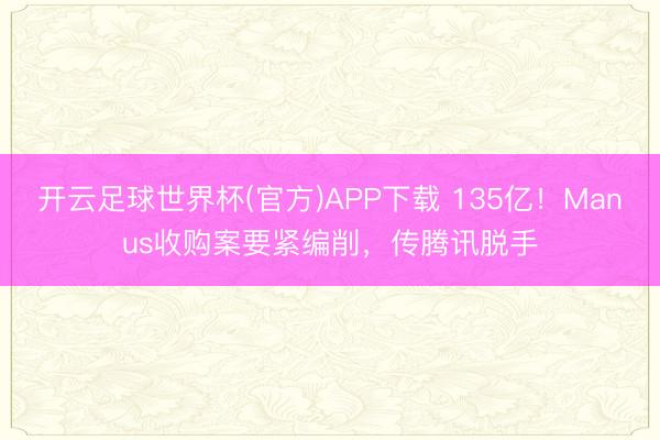 开云足球世界杯(官方)APP下载 135亿!Manus收购案要紧编削,传腾讯脱手
