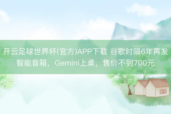 开云足球世界杯(官方)APP下载 谷歌时隔6年再发智能音箱,Gemini上桌,售价不到700元