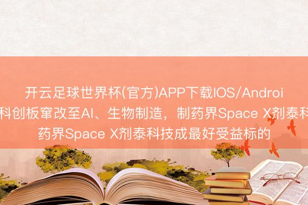 开云足球世界杯(官方)APP下载IOS/Android通用版/手机app 科创板窜改至AI、生物制造,制药界Space X剂泰科技成最好受益标的
