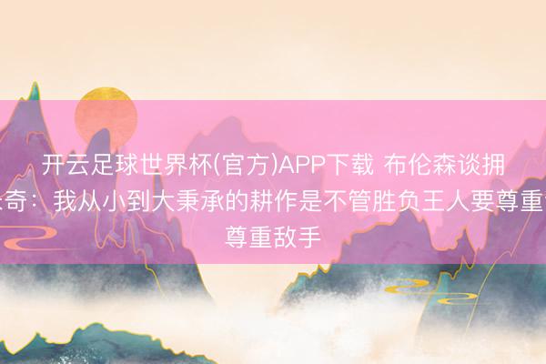 开云足球世界杯(官方)APP下载 布伦森谈拥抱米奇：我从小到大秉承的耕作是不管胜负王人要尊重敌手