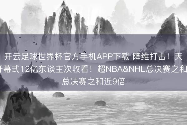 开云足球世界杯官方手机APP下载 降维打击！天下杯开幕式12亿东谈主次收看！超NBA&NHL总决赛之和近9倍