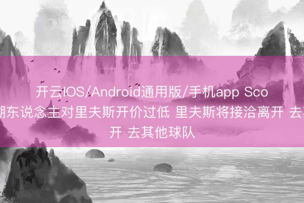开云IOS/Android通用版/手机app Scotto:若湖东说念主对里夫斯开价过低 里夫斯将接洽离开 去其他球队