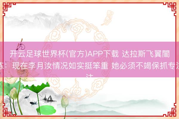 开云足球世界杯(官方)APP下载 达拉斯飞翼闇练：现在李月汝情况如实挺笨重 她必须不竭保抓专注