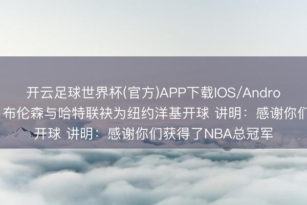 开云足球世界杯(官方)APP下载IOS/Android通用版/手机app 布伦森与哈特联袂为纽约洋基开球 讲明：感谢你们获得了NBA总冠军